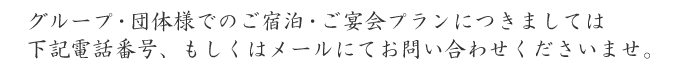 グループ・団体様でのご宿泊・ご宴会プランにつきましては下記電話番号、もしくはメールにてお問い合わせくださいませ。